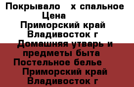 Покрывало 2-х спальное › Цена ­ 800 - Приморский край, Владивосток г. Домашняя утварь и предметы быта » Постельное белье   . Приморский край,Владивосток г.